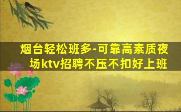 烟台轻松班多-可靠高素质夜场ktv招聘不压不扣好上班